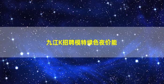 九江K招聘模特绿色夜价能